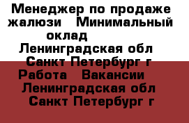 Менеджер по продаже жалюзи › Минимальный оклад ­ 5 000 - Ленинградская обл., Санкт-Петербург г. Работа » Вакансии   . Ленинградская обл.,Санкт-Петербург г.